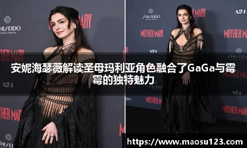 安妮海瑟薇解读圣母玛利亚角色融合了GaGa与霉霉的独特魅力