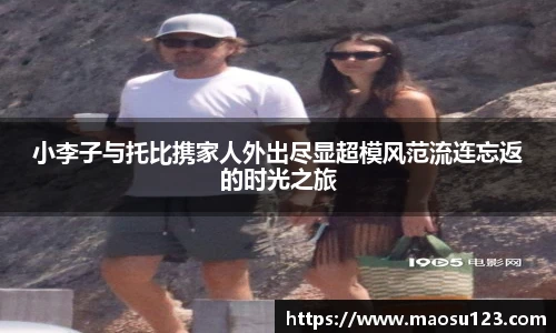 小李子与托比携家人外出尽显超模风范流连忘返的时光之旅