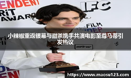 小辣椒重返银幕与甜茶携手共演电影至尊马蒂引发热议