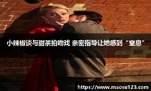 小辣椒谈与甜茶拍吻戏 亲密指导让她感到“窒息”