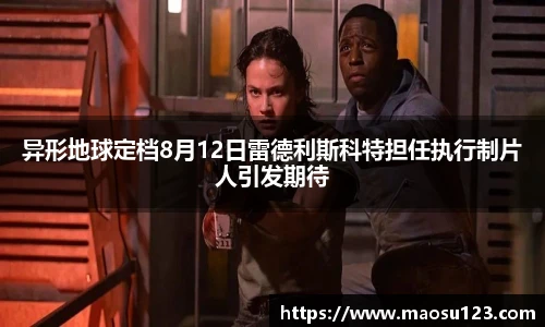 壹号娱乐异形地球定档8月12日雷德利斯科特担任执行制片人引发期待